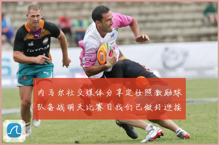 内马尔社交媒体分享定妆照激励球队备战明天比赛日我们已做好迎接挑战的准备