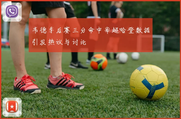 韦德季后赛三分命中率超哈登数据引发热议与讨论