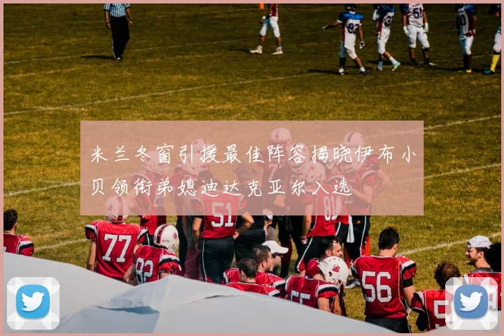 米兰冬窗引援最佳阵容揭晓伊布小贝领衔弟媳迪达克亚尔入选