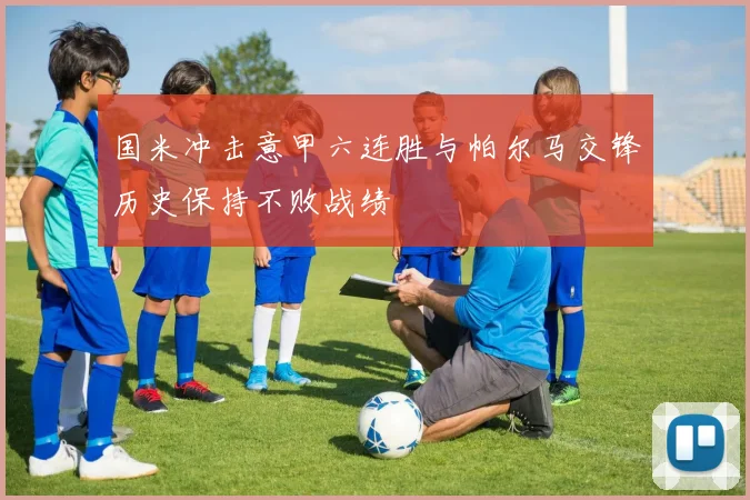 国米冲击意甲六连胜与帕尔马交锋历史保持不败战绩