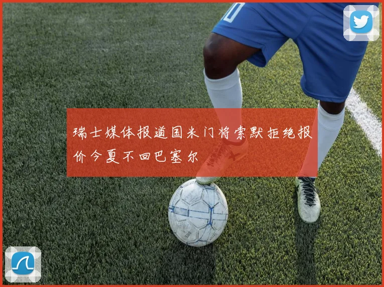 瑞士媒体报道国米门将索默拒绝报价今夏不回巴塞尔