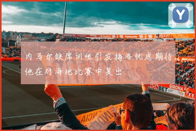 内马尔缺席训练引发梅洛忧虑期待他在对海地比赛中复出
