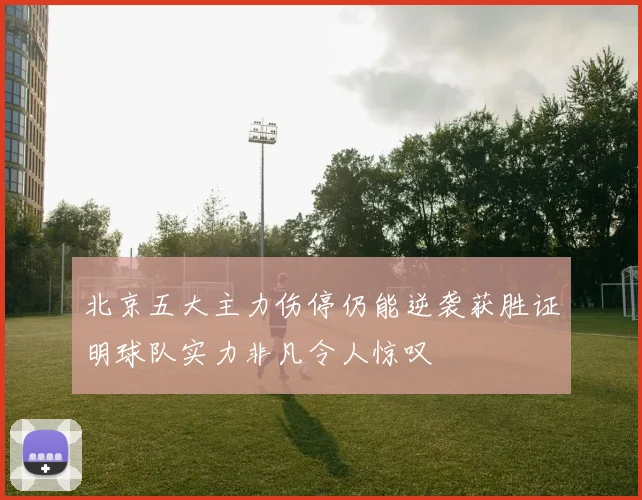 北京五大主力伤停仍能逆袭获胜证明球队实力非凡令人惊叹