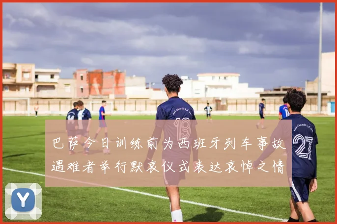 巴萨今日训练前为西班牙列车事故遇难者举行默哀仪式表达哀悼之情