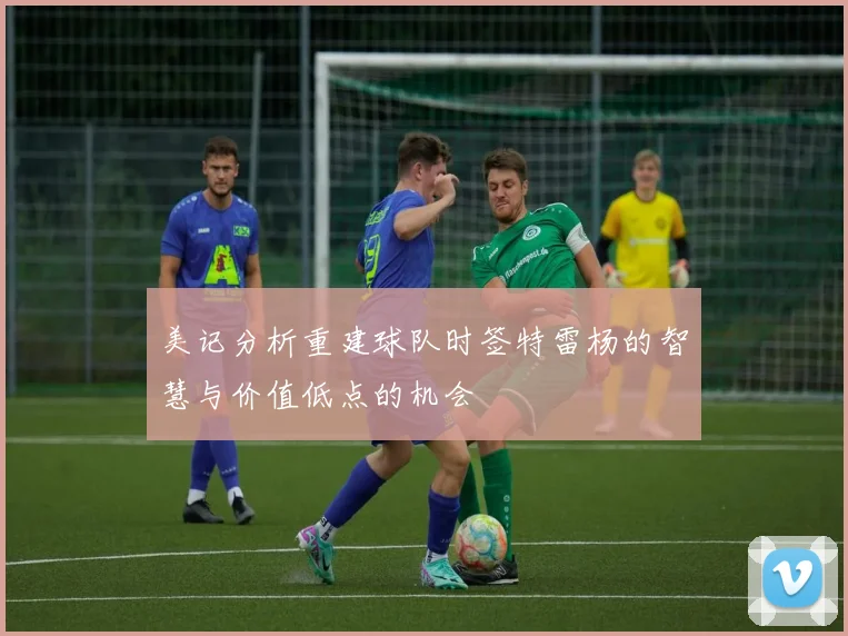 美记分析重建球队时签特雷杨的智慧与价值低点的机会
