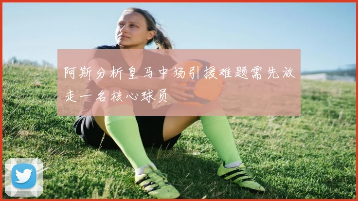 阿斯分析皇马中场引援难题需先放走一名核心球员