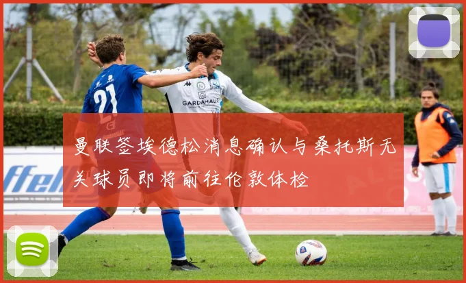 曼联签埃德松消息确认与桑托斯无关球员即将前往伦敦体检