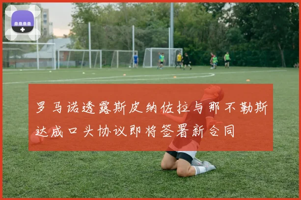 罗马诺透露斯皮纳佐拉与那不勒斯达成口头协议即将签署新合同