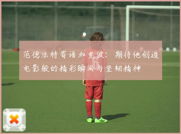 范德法特寄语加克波：期待他创造电影般的精彩瞬间与坚韧精神