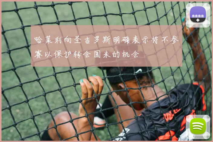 哈莱利向圣吉罗斯明确表示将不参赛以保护转会国米的机会