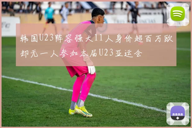 韩国U23阵容强大11人身价超百万欧却无一人参加本届U23亚运会