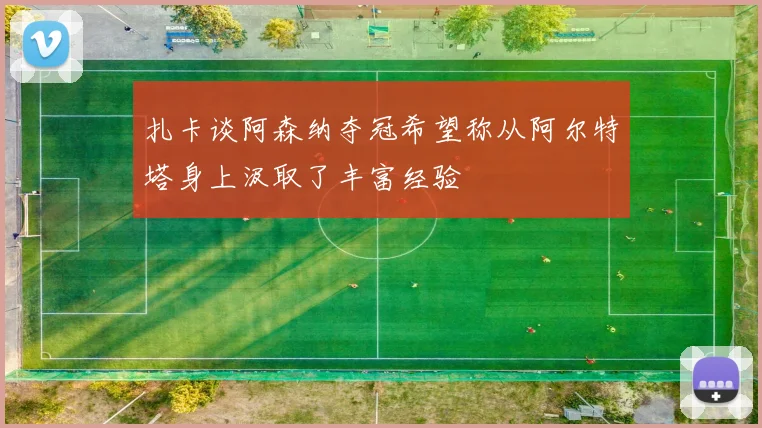 扎卡谈阿森纳夺冠希望称从阿尔特塔身上汲取了丰富经验